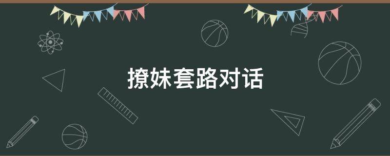 撩妹套路对话（撩妹套路对话一问一答100条）