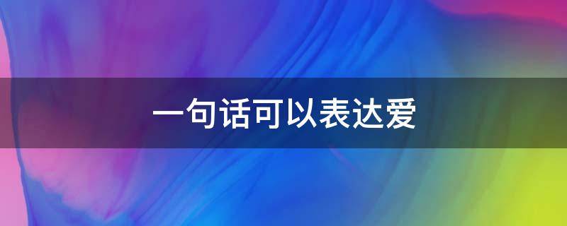 一句话可以表达爱 一句话表达爱情