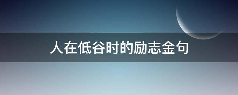 人在低谷时的励志金句（人在低谷时励志的句子）