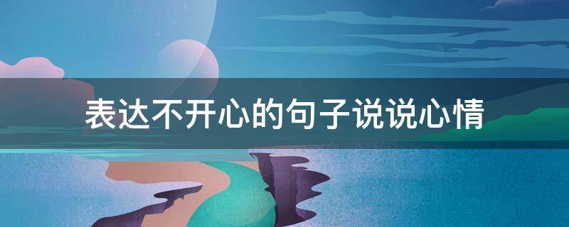 表达不开心的句子说说心情（表达不开心的短句子说说心情）