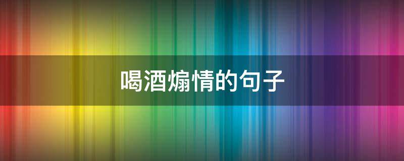 喝酒煽情的句子 喝酒煽情的句子说说