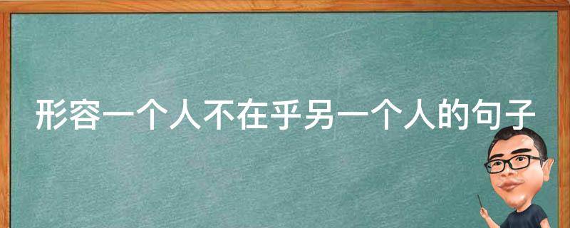 形容一个人不在乎另一个人的句子（形容一个人不在乎另一个人的成语）