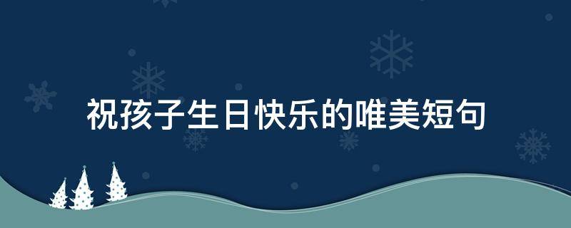 祝孩子生日快乐的唯美短句（祝孩子生日快乐的唯美短句朋友）