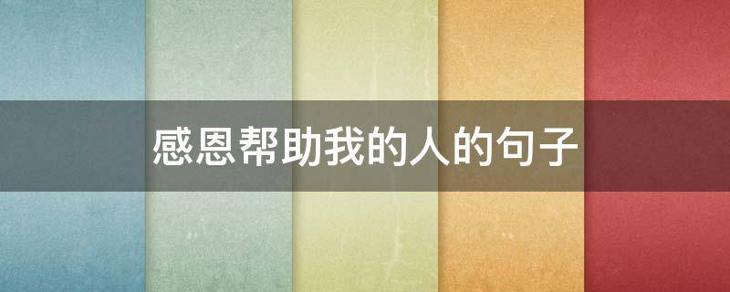感恩帮助我的人的句子（感恩帮助我的人的句子发朋友圈）