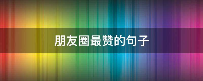 朋友圈最赞的句子 朋友圈必赞的说说简句