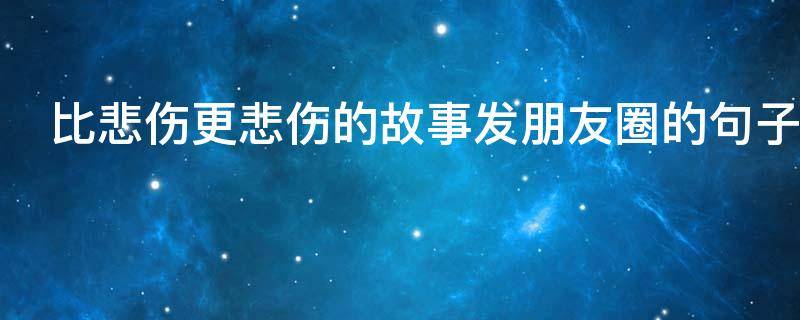 比悲伤更悲伤的故事发朋友圈的句子（比悲伤更悲伤的故事发朋友圈的句子说说）