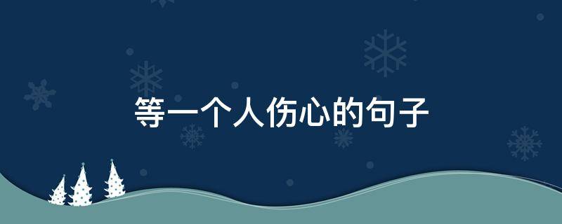 等一个人伤心的句子（等一个人伤心的句子说说心情）