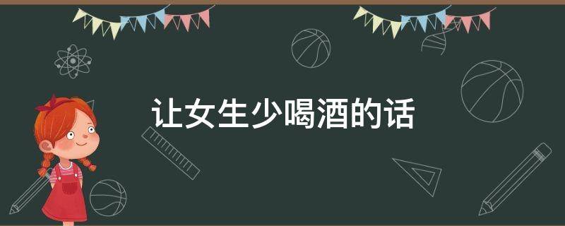 让女生少喝酒的话（让女生少喝酒的话怎么说）