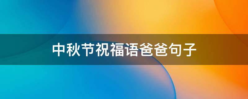 中秋节祝福语爸爸句子（中秋节祝福语爸爸句子简短）