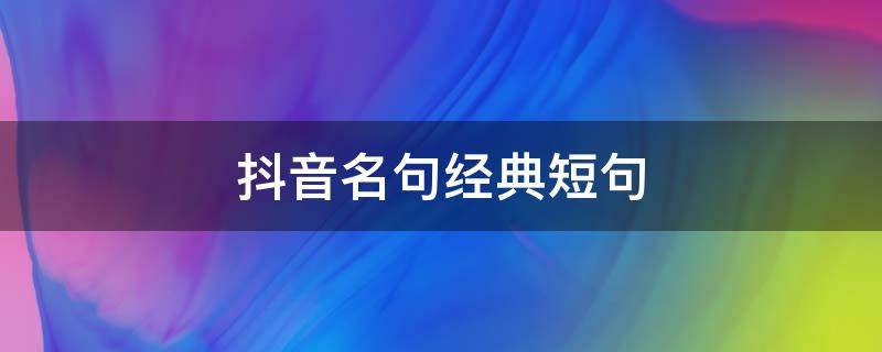 抖音名句经典短句（抖音名句经典短句子）