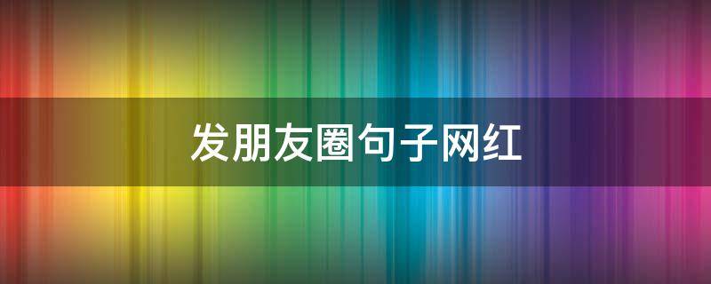 发朋友圈句子网红 适合发朋友圈网红短句