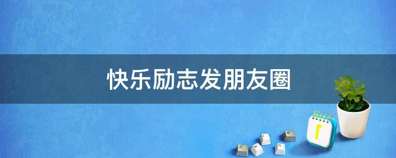 快乐励志发朋友圈（快乐励志的文案）