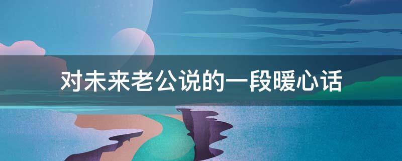 对未来老公说的一段暖心话（对未来老公说的一段暖心话简短）