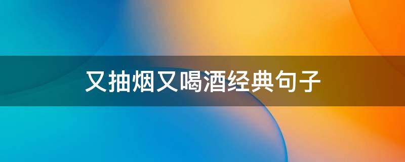 又抽烟又喝酒经典句子 又抽烟又喝酒经典句子搞笑
