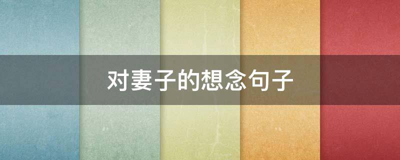 对妻子的想念句子 怎么表达对妻子的想念