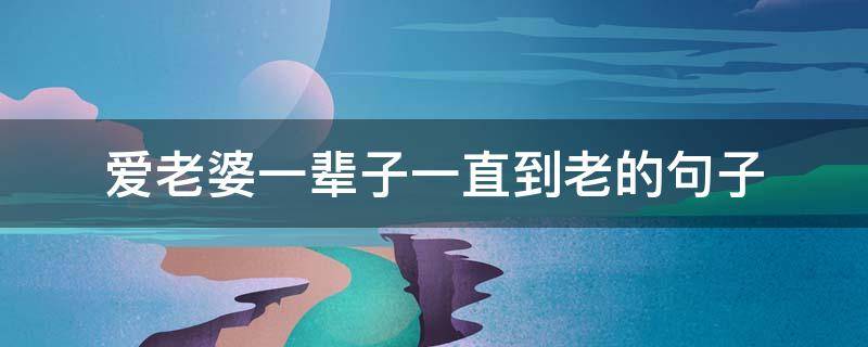 爱老婆一辈子一直到老的句子 能让老婆感动流泪的话