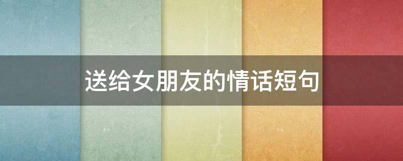 送给女朋友的情话短句（送给女朋友的情话短句10字）