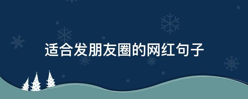 适合发朋友圈的网红句子（适合发朋友圈的网红句子短句）