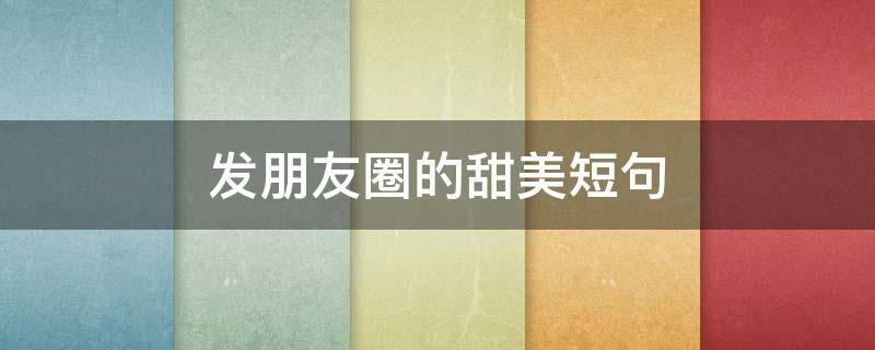 发朋友圈的甜美短句 发朋友圈的甜美文案
