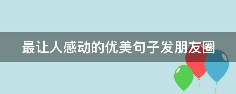最让人感动的优美句子发朋友圈（让人感动的唯美句子）