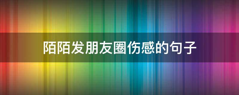 陌陌发朋友圈伤感的句子（陌陌发朋友圈伤感的句子搞笑）