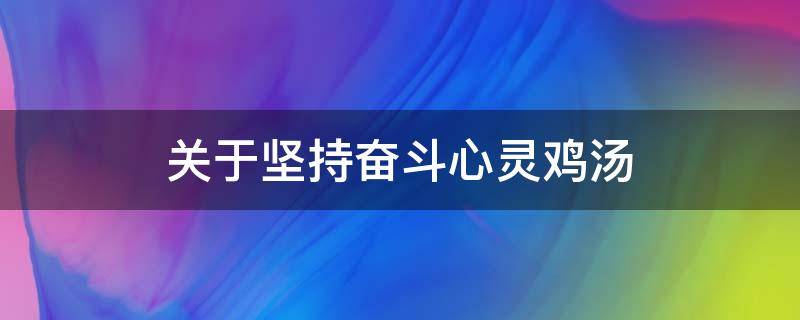 关于坚持奋斗心灵鸡汤 关于坚持奋斗心灵鸡汤的文案