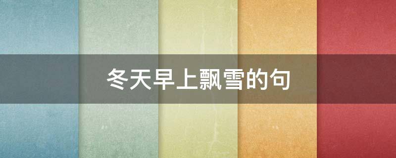 冬天早上飘雪的句（冬天早上飘雪的句子有哪些）
