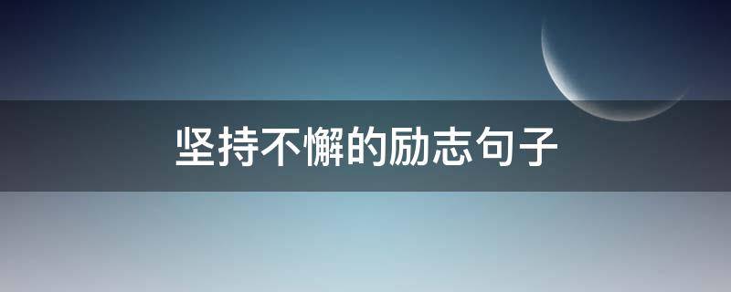 坚持不懈的励志句子（坚持不懈的励志句子唯美简短）