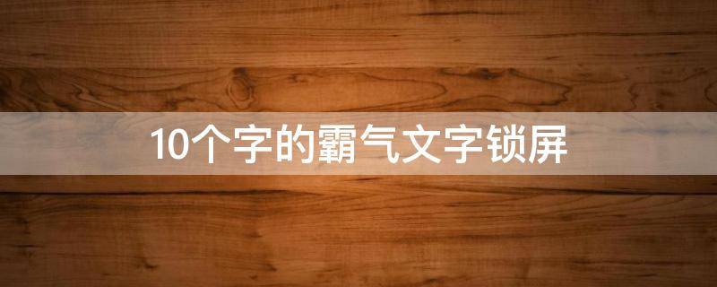 10个字的霸气文字锁屏（10个字的霸气网名）