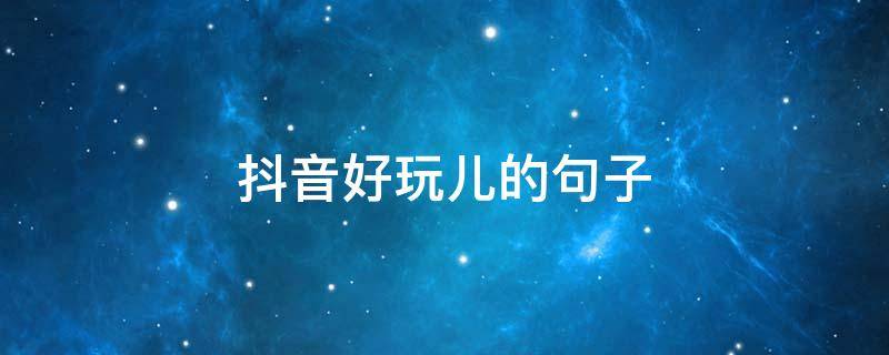 抖音好玩儿的句子 抖音很好玩的句子