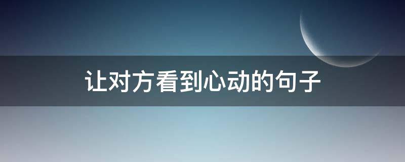 让对方看到心动的句子（让对方看到心动的句子短句）