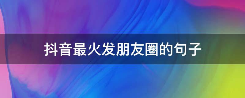 抖音最火发朋友圈的句子（抖音很火的短句发朋友圈）