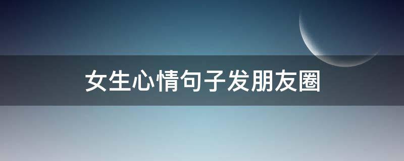 女生心情句子发朋友圈（女生心情句子发朋友圈短句）