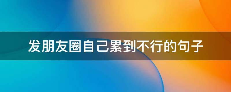 发朋友圈自己累到不行的句子 朋友圈发自己累了的说说