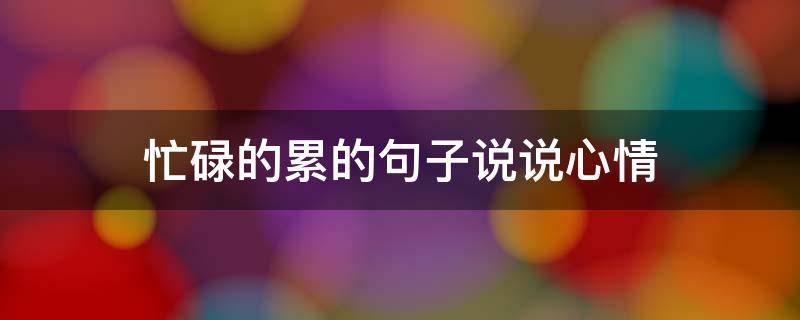 忙碌的累的句子说说心情 忙碌的累的句子说说心情短句
