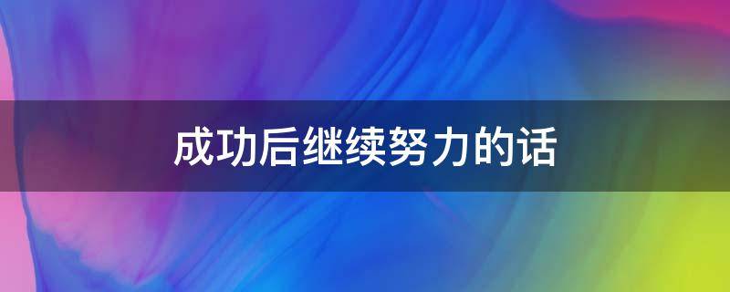成功后继续努力的话 成功后继续努力的句子