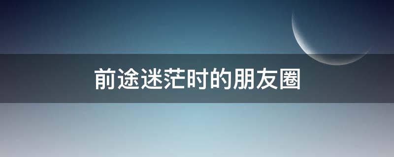 前途迷茫时的朋友圈（前途一片迷茫的朋友圈）