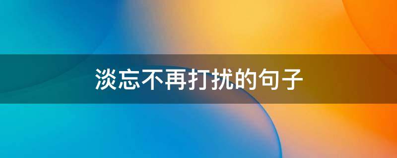淡忘不再打扰的句子 不再打扰不再联系不曾忘记