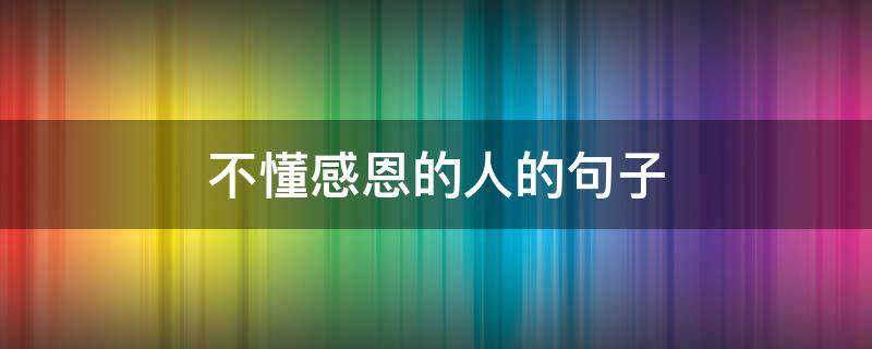 不懂感恩的人的句子（借钱不懂感恩的人的句子）