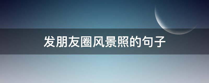 发朋友圈风景照的句子（朋友圈发风景照的语句）