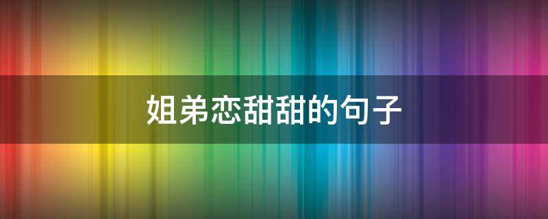 姐弟恋甜甜的句子 姐弟恋甜甜的句子说说