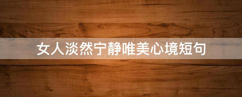 女人淡然宁静唯美心境短句（女人淡然宁静唯美心境短句(精选67句）