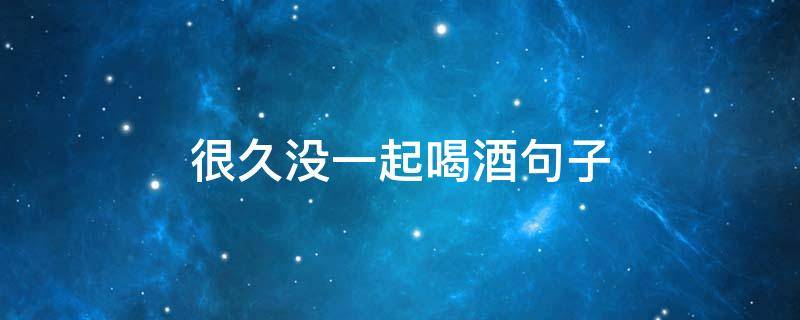 很久没一起喝酒句子 很久没一起喝酒句子怎么说
