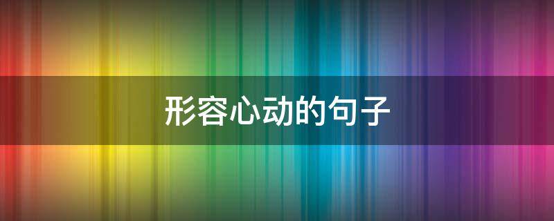 形容心动的句子 形容心动的句子唯美