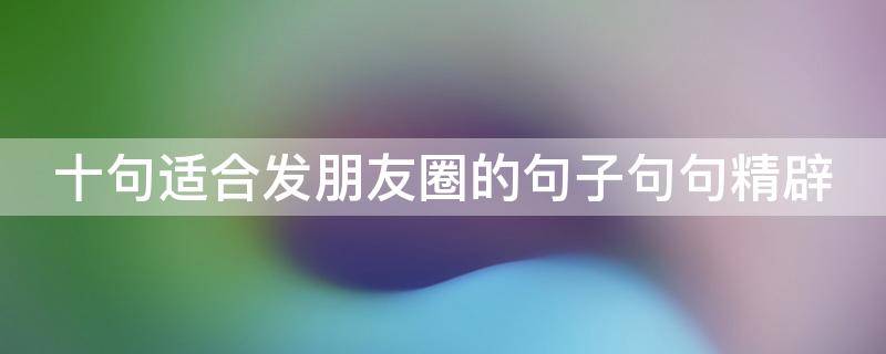 十句适合发朋友圈的句子句句精辟（适合发朋友圈的27句精辟话）