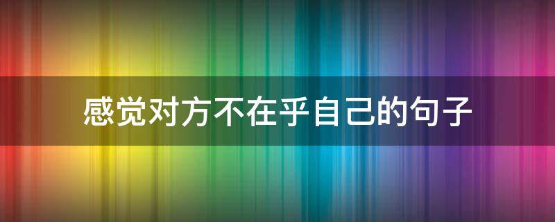 感觉对方不在乎自己的句子（感觉对方不在乎自己的句子简短）