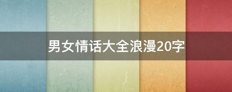 男女情话大全浪漫20字 男女情话大全浪漫20字图片