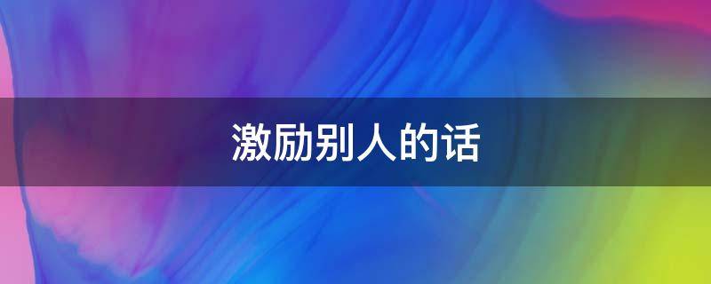 激励别人的话（激励别人的话语暖心短句）
