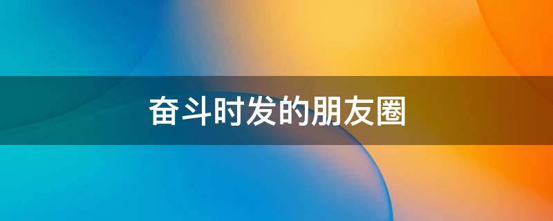 奋斗时发的朋友圈（奋斗时发的朋友圈说说）