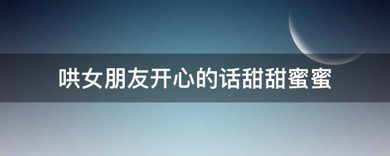 哄女朋友开心的话甜甜蜜蜜（哄女朋友开心的话甜甜蜜蜜的句子）